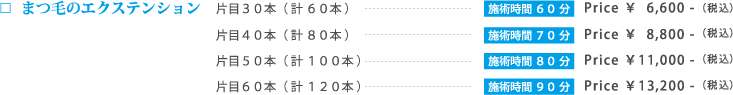 まつげのエクステンション:片目30本計60本 60分\6,000/片目40本計80本/施術時間:70分\8,000/片目50本計100本 80分\10,000/片目60本計120本 90分\12,000(全て税抜)